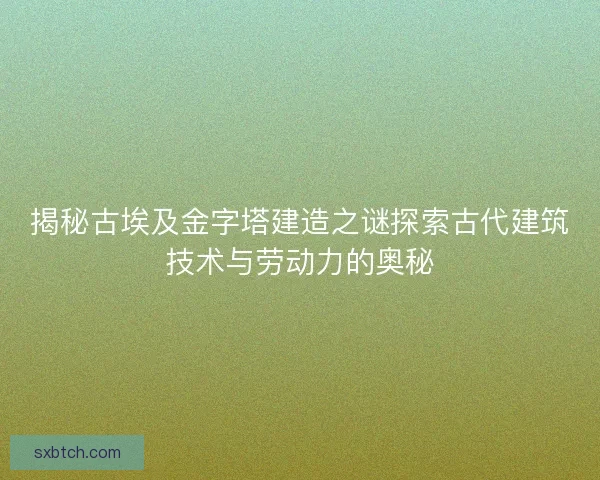 揭秘古埃及金字塔建造之谜探索古代建筑技术与劳动力的奥秘