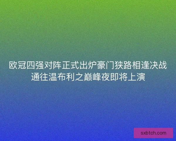 欧冠四强对阵正式出炉豪门狭路相逢决战通往温布利之巅峰夜即将上演 欧冠四强对阵正式出炉豪门狭路相逢决战通往温布利之巅峰夜即将上演