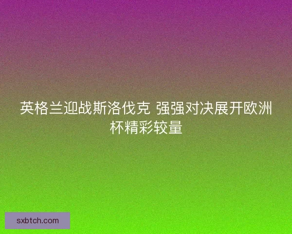 英格兰迎战斯洛伐克 强强对决展开欧洲杯精彩较量 英格兰迎战斯洛伐克 强强对决展开欧洲杯精彩较量