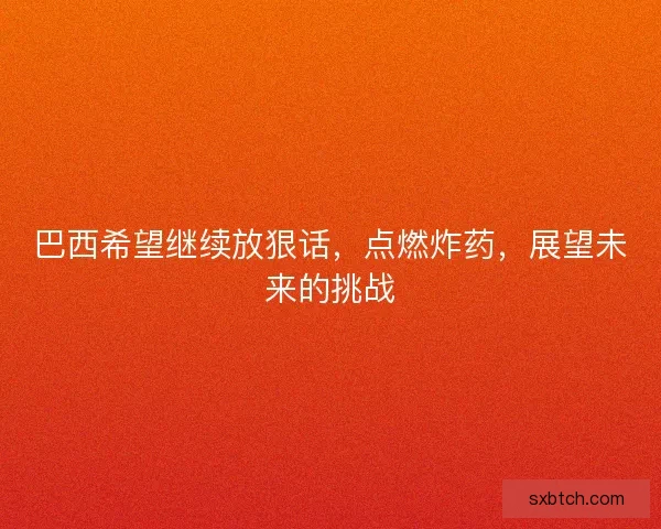 巴西希望继续放狠话,点燃炸药,展望未来的挑战 巴西希望继续放狠话,点燃炸药,展望未来的挑战