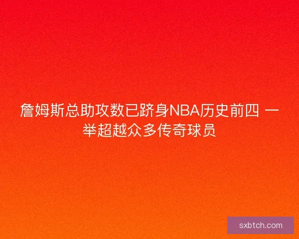 詹姆斯总助攻数已跻身NBA历史前四 一举超越众多传奇球员 詹姆斯总助攻数已跻身NBA历史前四 一举超越众多传奇球员