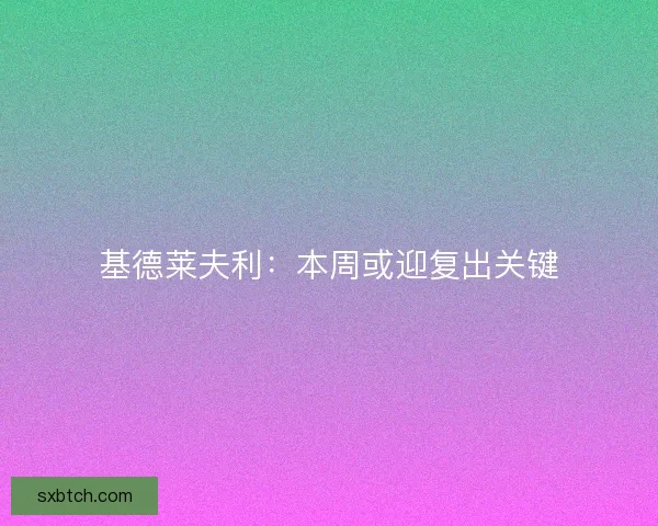 基德莱夫利：本周或迎复出关键