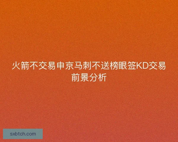 火箭不交易申京马刺不送榜眼签KD交易前景分析 火箭不交易申京马刺不送榜眼签KD交易前景分析