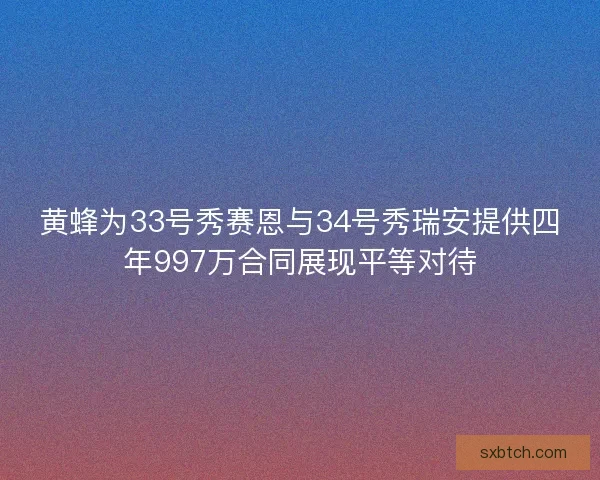 黄蜂为33号秀赛恩与34号秀瑞安提供四年997万合同展现平等对待 黄蜂为33号秀赛恩与34号秀瑞安提供四年997万合同展现平等对待