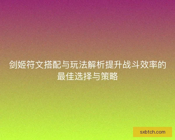 剑姬符文搭配与玩法解析提升战斗效率的最佳选择与策略