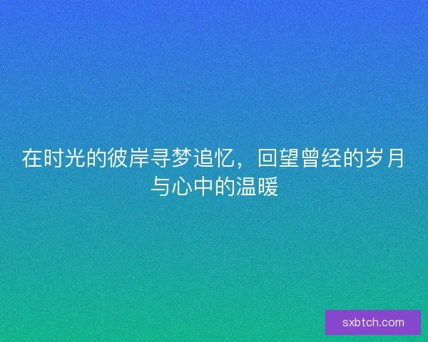 在时光的彼岸寻梦追忆，回望曾经的岁月与心中的温暖