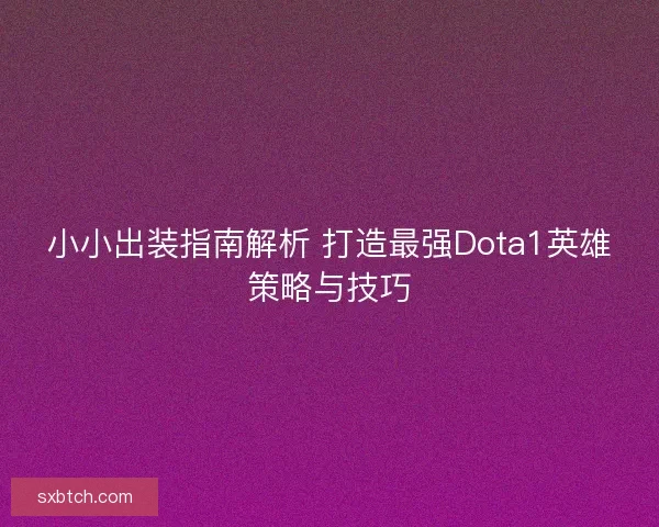 小小出装指南解析 打造最强Dota1英雄策略与技巧