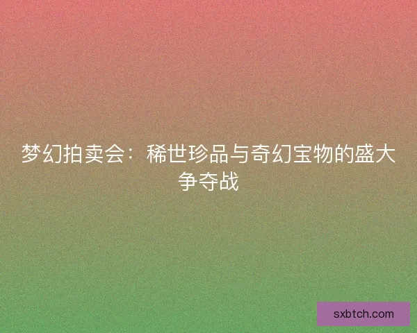 梦幻拍卖会：稀世珍品与奇幻宝物的盛大争夺战