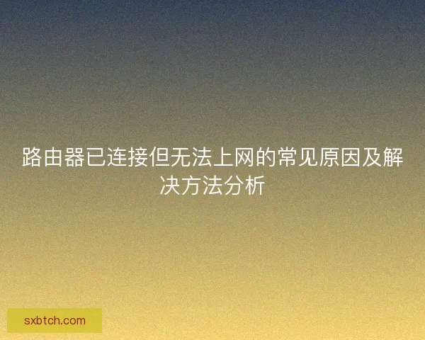 路由器已连接但无法上网的常见原因及解决方法分析 路由器已连接但无法上网的常见原因及解决方法分析
