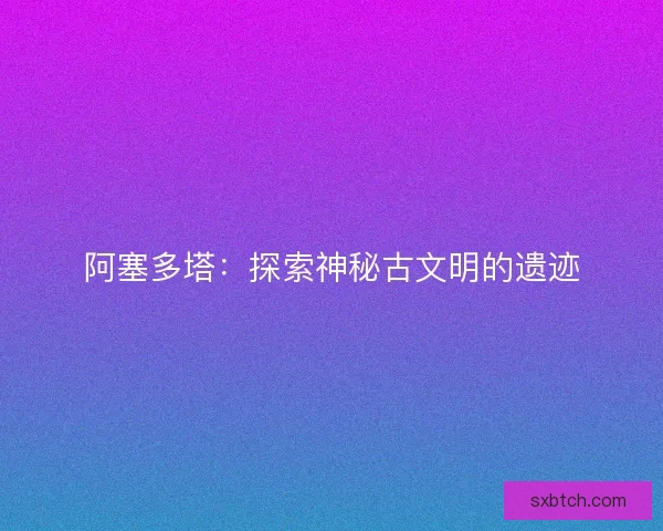 阿塞多塔：探索神秘古文明的遗迹