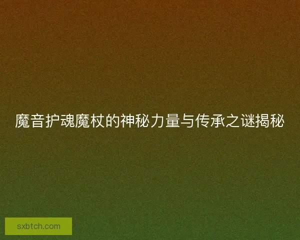 魔音护魂魔杖的神秘力量与传承之谜揭秘
