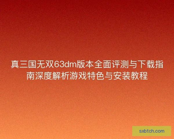 真三国无双63dm版本全面评测与下载指南深度解析游戏特色与安装教程