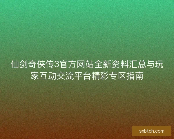 仙剑奇侠传3官方网站全新资料汇总与玩家互动交流平台精彩专区指南 仙剑奇侠传3官方网站全新资料汇总与玩家互动交流平台精彩专区指南