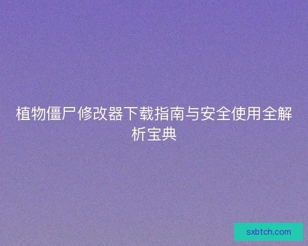 植物僵尸修改器下载指南与安全使用全解析宝典