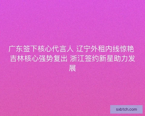 广东签下核心代言人 辽宁外租内线惊艳 吉林核心强势复出 浙江签约新星助力发展