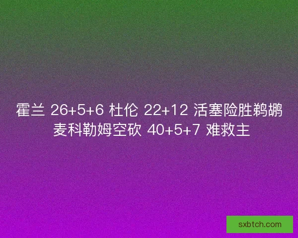 霍兰 26+5+6 杜伦 22+12 活塞险胜鹈鹕 麦科勒姆空砍 40+5+7 难救主