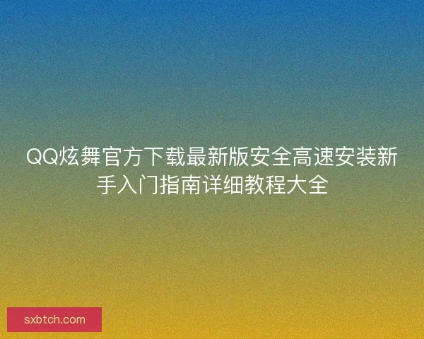 QQ炫舞官方下载最新版安全高速安装新手入门指南详细教程大全