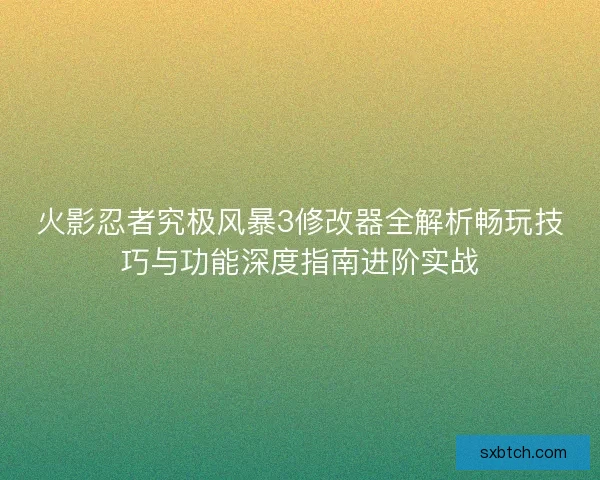 火影忍者究极风暴3修改器全解析畅玩技巧与功能深度指南进阶实战