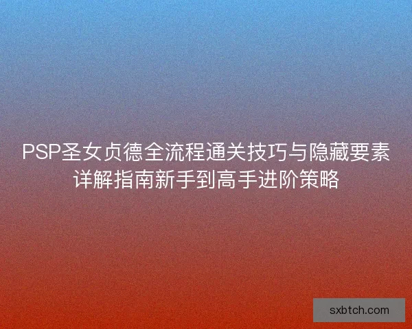 PSP圣女贞德全流程通关技巧与隐藏要素详解指南新手到高手进阶策略