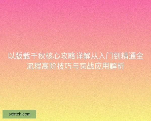 以版载千秋核心攻略详解从入门到精通全流程高阶技巧与实战应用解析
