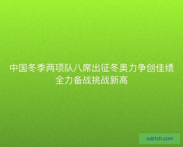 中国冬季两项队八席出征冬奥力争创佳绩全力备战挑战新高 中国冬季两项队八席出征冬奥力争创佳绩全力备战挑战新高