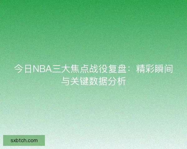 今日NBA三大焦点战役复盘:精彩瞬间与关键数据分析 今日NBA三大焦点战役复盘:精彩瞬间与关键数据分析