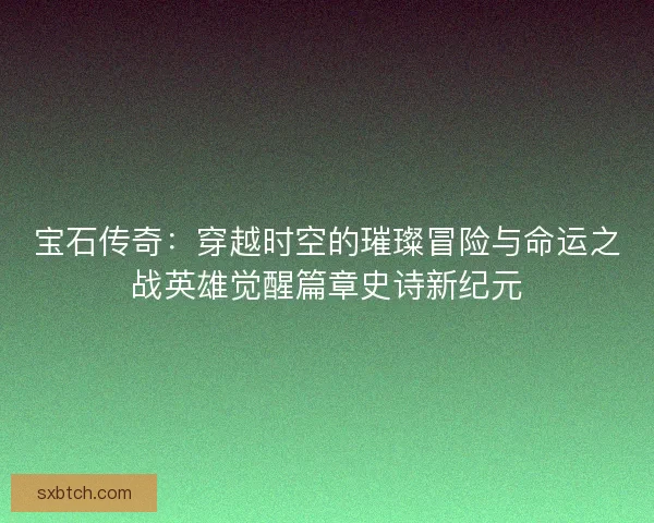 宝石传奇：穿越时空的璀璨冒险与命运之战英雄觉醒篇章史诗新纪元