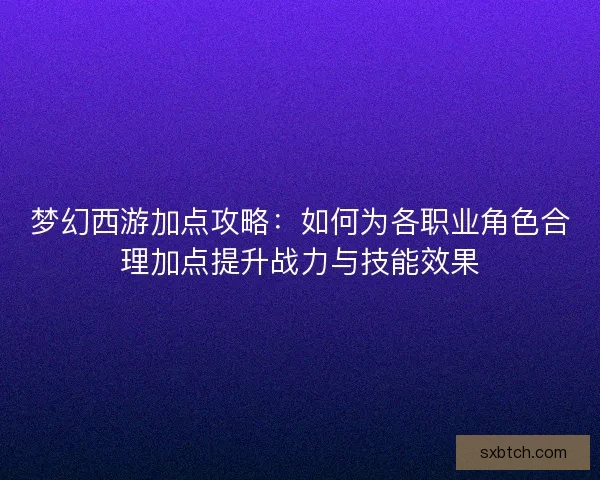 梦幻西游加点攻略：如何为各职业角色合理加点提升战力与技能效果