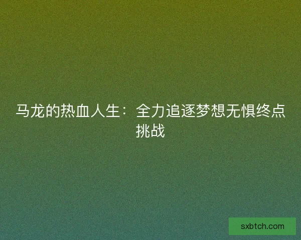 马龙的热血人生:全力追逐梦想无惧终点挑战 马龙的热血人生:全力追逐梦想无惧终点挑战