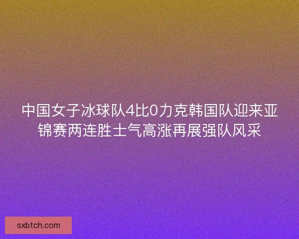 中国女子冰球队4比0力克韩国队迎来亚锦赛两连胜士气高涨再展强队风采 中国女子冰球队4比0力克韩国队迎来亚锦赛两连胜士气高涨再展强队风采