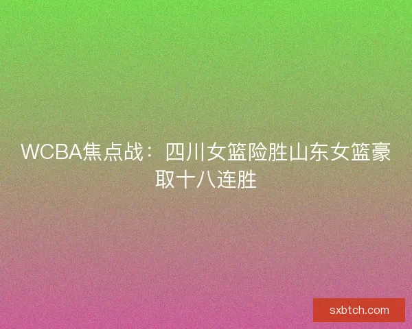 WCBA焦点战:四川女篮险胜山东女篮豪取十八连胜 WCBA焦点战:四川女篮险胜山东女篮豪取十八连胜