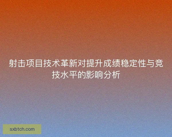 射击项目技术革新对提升成绩稳定性与竞技水平的影响分析