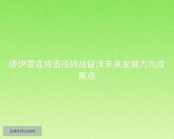 缪伊雯或将退役转战留洋未来发展方向成焦点 缪伊雯或将退役转战留洋未来发展方向成焦点