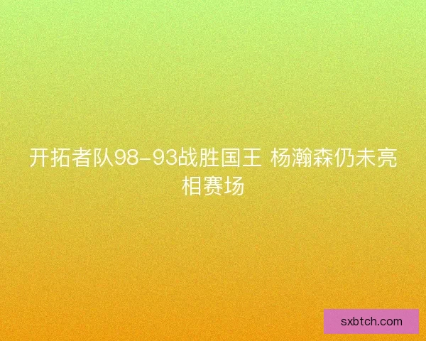 开拓者队98-93战胜国王 杨瀚森仍未亮相赛场 开拓者队98-93战胜国王 杨瀚森仍未亮相赛场