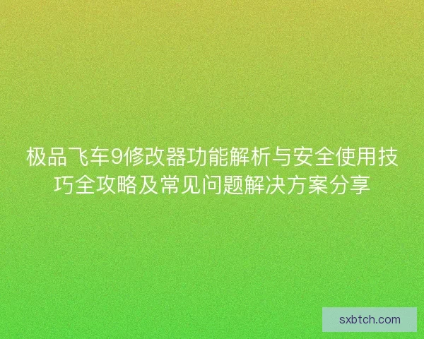 极品飞车9修改器功能解析与安全使用技巧全攻略及常见问题解决方案分享