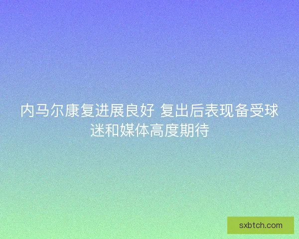 内马尔康复进展良好 复出后表现备受球迷和媒体高度期待