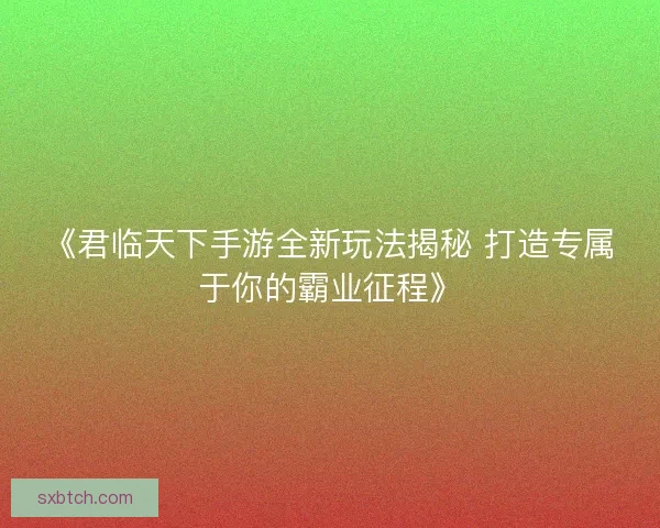 《君临天下手游全新玩法揭秘 打造专属于你的霸业征程》