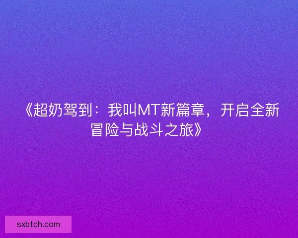 《超奶驾到：我叫MT新篇章，开启全新冒险与战斗之旅》