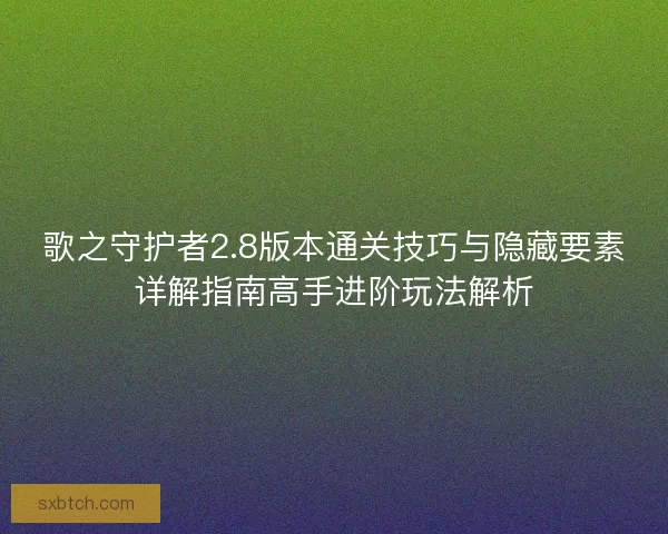 歌之守护者2.8版本通关技巧与隐藏要素详解指南高手进阶玩法解析